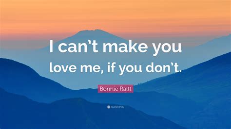 Bonnie Raitt Quote: “I can’t make you love me, if you don’t.”