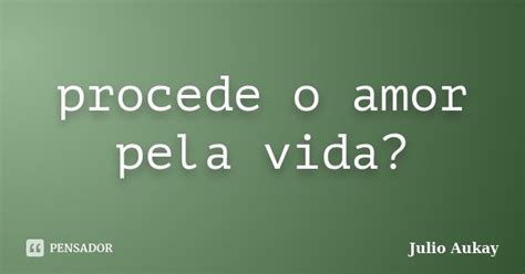 Procede O Amor Pela Vida Julio Aukay Pensador