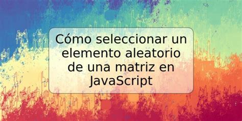 Cómo seleccionar un elemento aleatorio de una matriz en JavaScript TRSPOS