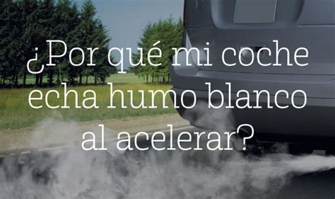 Por Qu Mi Coche Echa Humo Blanco Al Acelerar