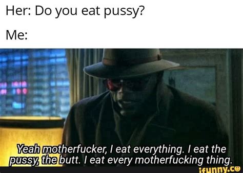 Her Do You Eat Pussy Me Yeah Motherfucker I Eat Everything I Eat