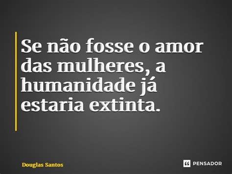 Se Não Fosse O Amor Das Mulheres A Douglas Santos Pensador