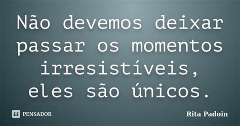 N O Devemos Deixar Passar Os Momentos Rita Padoin Pensador