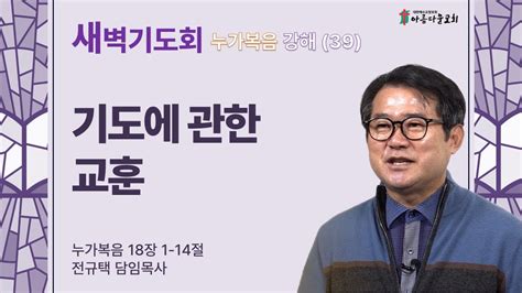 아름다운교회 새벽기도회 누가복음 강해39 2024년 4월 24일 기도에 관한 교훈 누가복음 18장 1 14절