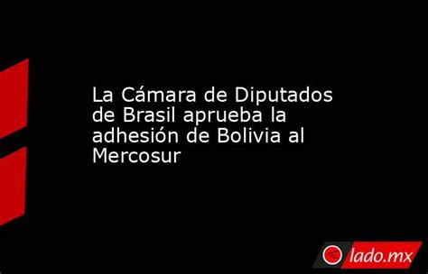 La Cámara De Diputados De Brasil Aprueba La Adhesión De Bolivia Al