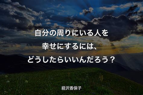 自分の周りにいる人を幸せにするには、どうしたらいいんだろう？ 経沢香保子