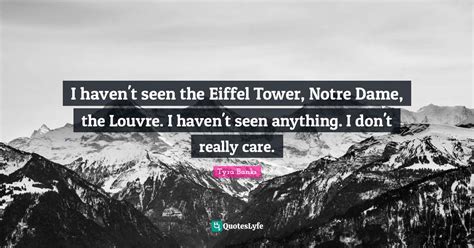 I haven't seen the Eiffel Tower, Notre Dame, the Louvre. I haven't see ...