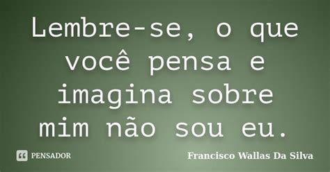 Lembre Se O Que Você Pensa E Imagina Francisco Wallas Da Silva