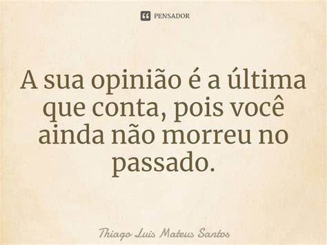 A Sua Opinião é A última Que Conta Thiago Luis Mateus Santos Pensador