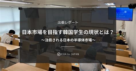 【出張レポート】日本市場を目指す韓国学生の現状とは？〜注目される日本の半導体市場〜