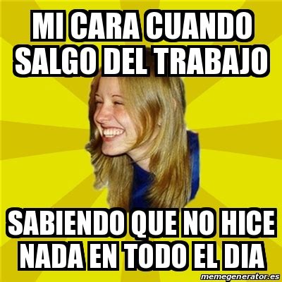 Meme Trologirl Mi Cara Cuando Salgo Del Trabajo Sabiendo Que No Hice