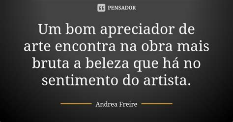 Um Bom Apreciador De Arte Encontra Na Andréa Freire Pensador