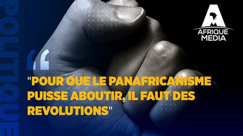 Pour Que Le Panafricanisme Puisse Aboutir Il Faut Des Revolutions