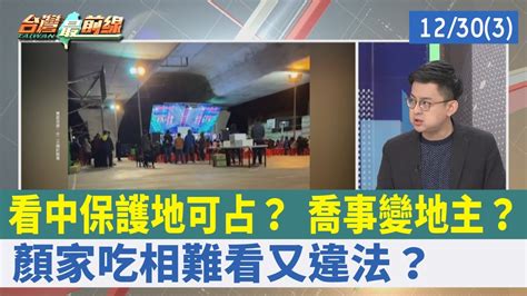 看中保護地可占？ 喬事變地主？顏家吃相難看又違法？【台灣最前線 重點摘要】202112303 Youtube