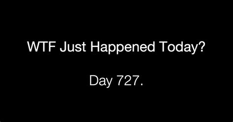 Day 727 What The Fuck Just Happened Today