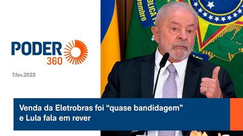 Venda Da Eletrobras Foi “quase Bandidagem” E Lula Fala Em Rever Youtube