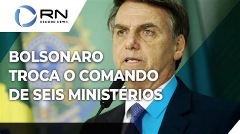 Jair Bolsonaro Troca O Comando De Seis Ministérios Youtube