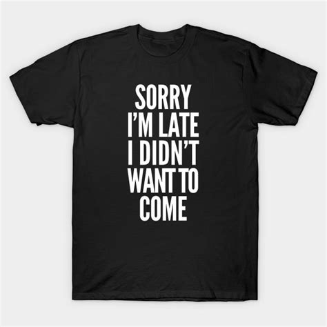 Sorry I M Late I Didn T Want To Come Sorry T Shirt TeePublic