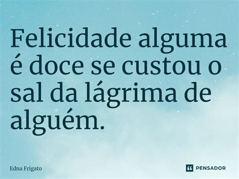 ⁠felicidade Alguma é Doce Se Custou O Edna Frigato Pensador