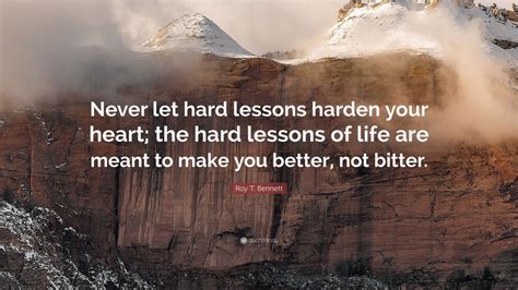 Roy T. Bennett Quote: “Never let hard lessons harden your heart; the ...