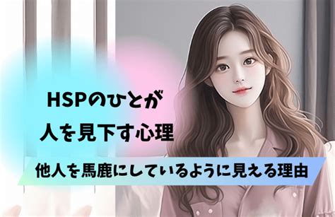 Hspが人を見下す心理と「他人を馬鹿にしている」と思われてしまう理由は？ 女めんどくさい、なぜ