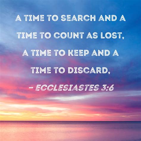 Ecclesiastes 3:6 a time to search and a time to count as lost, a time to keep and a time to discard,