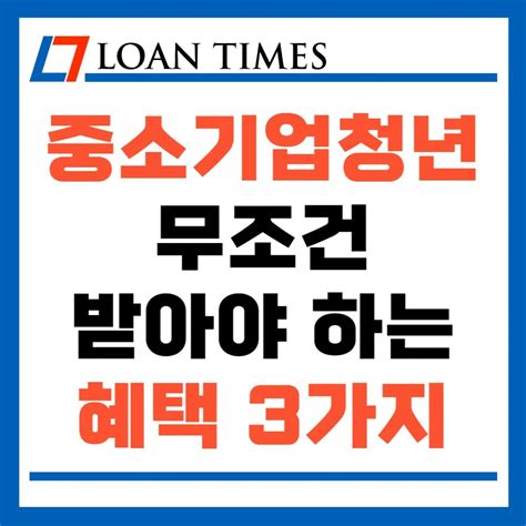 중소기업 청년 무조건 받아야 하는 혜택 3가지 Loan Times