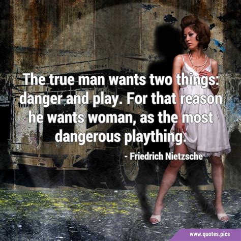 The True Man Wants Two Things Danger And Play For That Reason He