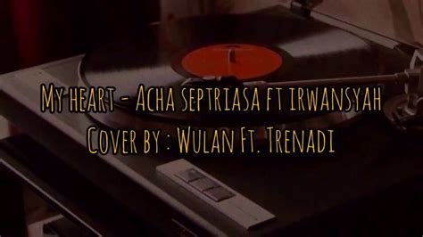 MY HEART ACHA SEPTRIASA FT IRWANSYAH COVER BY WULAN FT TRENADI