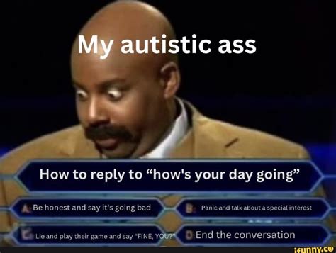 My Autistic Ass How To Reply To How S Your Day Going Be Honest And