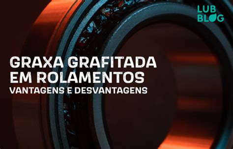 GRAXA GRAFITADA EM ROLAMENTOS VANTAGENS E DESVANTAGENS Pizzani