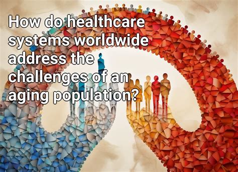 How Do Healthcare Systems Worldwide Address The Challenges Of An Aging