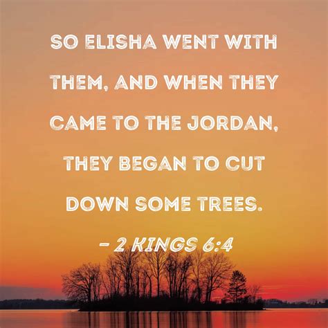 2 Kings 6:4 So Elisha went with them, and when they came to the Jordan ...