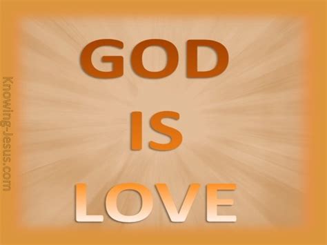 1 John 4:8 The one who does not love does not know God, for God is love.