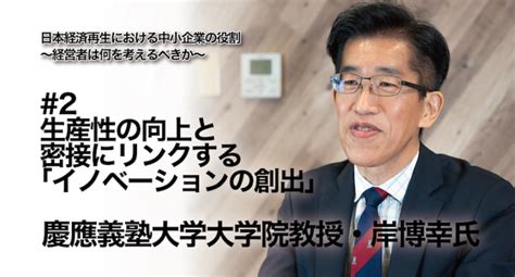 【慶應義塾大学大学院教授 岸博幸氏 インタビュー】日本経済再生における中小企業の役割 ～経営者は何を考えるべきか～ 2 生産性の向上と密接に