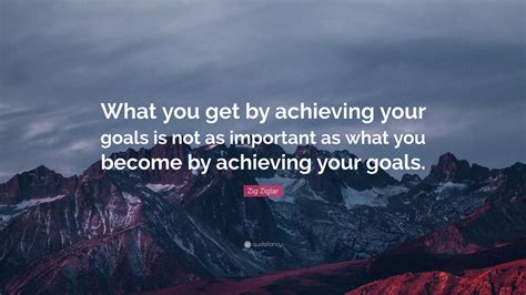 Zig Ziglar Quote What You Get By Achieving Your Goals Is Not As