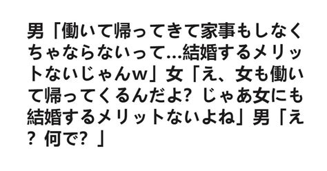 男「働いて帰ってきて家事もしなくちゃならないって結婚するメリットないじゃんw」女「え、女も働いて帰ってくるんだよ？じゃあ女にも結婚するメリットないよね」男「え？何で？」