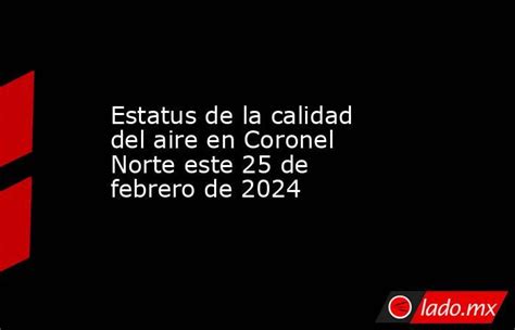 Estatus De La Calidad Del Aire En Coronel Norte Este 25 De Febrero De