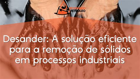 Desander A solução eficiente para a remoção de sólidos em processos