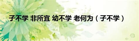 子不学 非所宜 幼不学 老何为（子不学） 51房产网