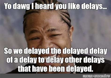 Meme Yo Dawg I Heard You Like Delays So We Delayed The Delayed