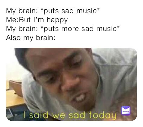 My Brain Puts Sad Music Me But Im Happy My Brain Puts More Sad