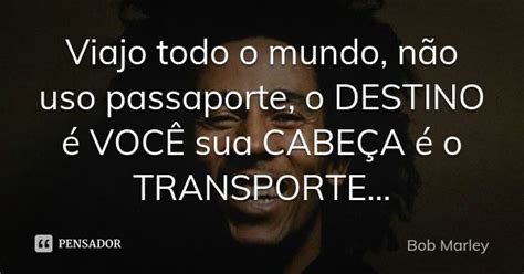 Viajo Todo O Mundo Não Uso Passaporte Bob Marley Pensador