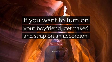 Sheryl Crow Quote If You Want To Turn On Your Boyfriend Get Naked And Strap On An Accordion