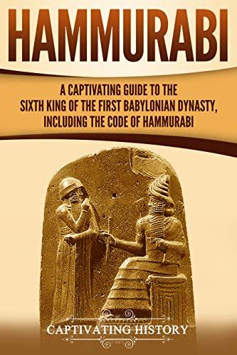 Hammurabi A Captivating Guide To The Sixth King Of The First