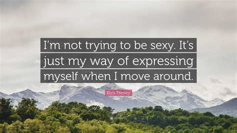 Elvis Presley Quote “im Not Trying To Be Sexy Its Just My Way Of