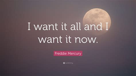 Freddie Mercury Quote: “I want it all and I want it now.”