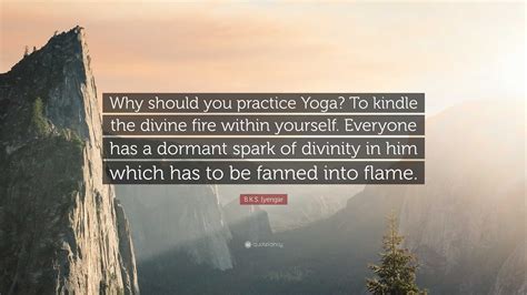 B K S Iyengar Quote “why Should You Practice Yoga To Kindle The Divine Fire Within Yourself