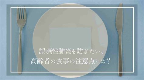 誤嚥性肺炎を防ぎたい。高齢者の食事はどのような点に注意が必要なの？ トータルケアリポート