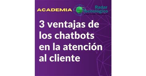 3 Ventajas De Los Chatbots En La Atención Al Cliente Academia Radar